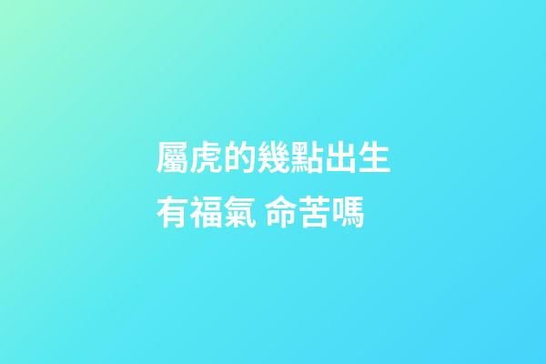 屬虎的幾點出生有福氣 命苦嗎